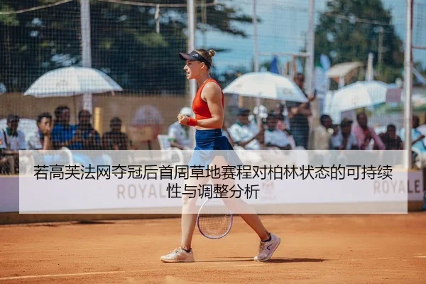若高芙法网夺冠后首周草地赛程对柏林状态的可持续性与调整分析