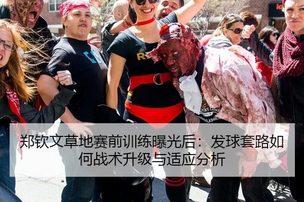 郑钦文草地赛前训练曝光后：发球套路如何战术升级与适应分析