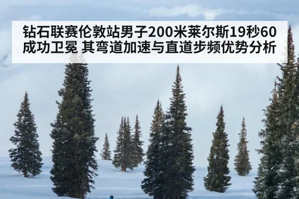 钻石联赛伦敦站男子200米莱尔斯19秒60成功卫冕 其弯道加速与直道步频优势分析