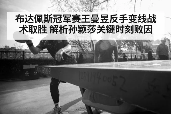 布达佩斯冠军赛王曼昱反手变线战术取胜 解析孙颖莎关键时刻败因
