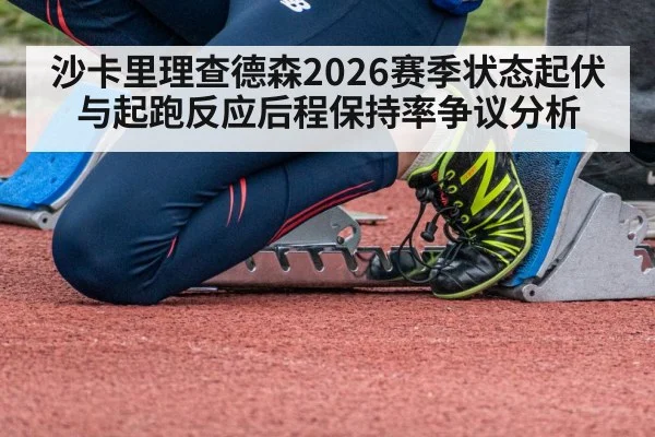 沙卡里理查德森2026赛季状态起伏与起跑反应后程保持率争议分析