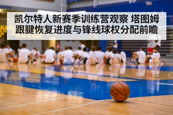 凯尔特人新赛季训练营观察 塔图姆跟腱恢复进度与锋线球权分配前瞻