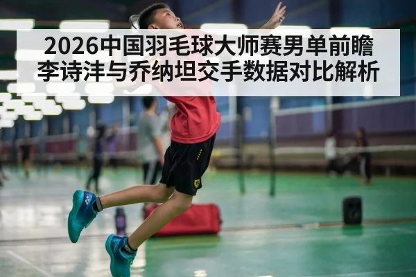 2026中国羽毛球大师赛男单前瞻 李诗沣与乔纳坦交手数据对比解析