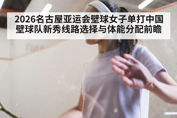 2026名古屋亚运会壁球女子单打中国壁球队新秀线路选择与体能分配前瞻