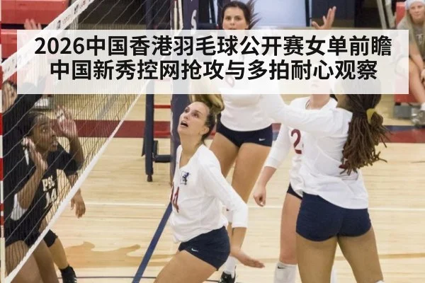 2026中国香港羽毛球公开赛女单前瞻 中国新秀控网抢攻与多拍耐心观察