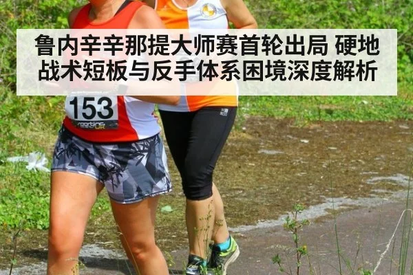 鲁内辛辛那提大师赛首轮出局 硬地战术短板与反手体系困境深度解析