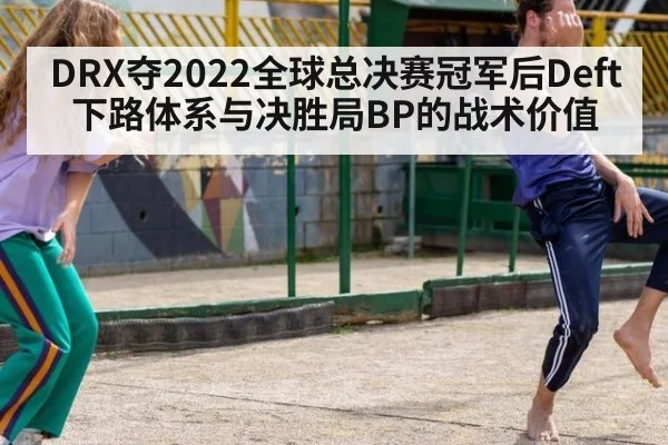 DRX夺2022全球总决赛冠军后Deft下路体系与决胜局BP的战术价值